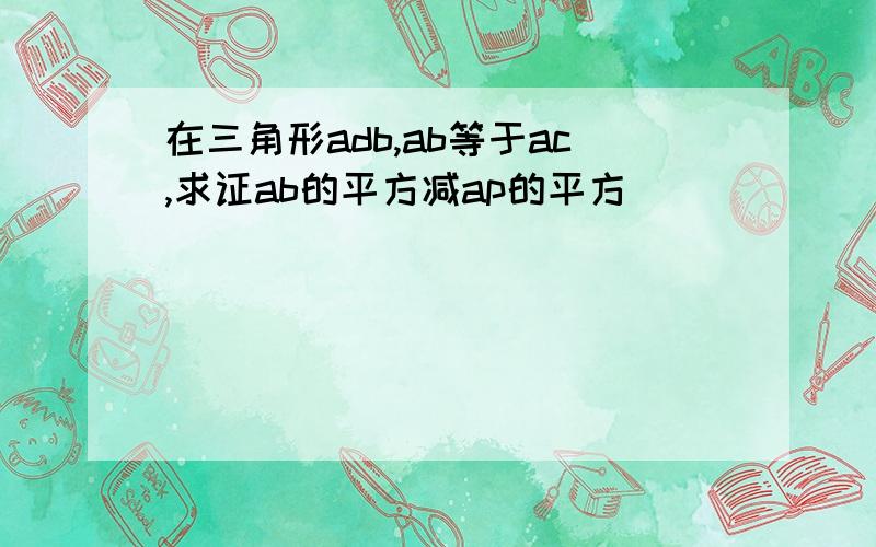 在三角形adb,ab等于ac,求证ab的平方减ap的平方