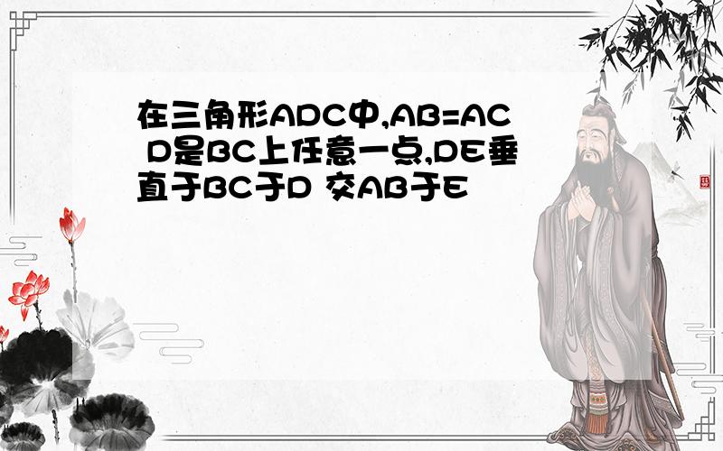 在三角形ADC中,AB=AC D是BC上任意一点,DE垂直于BC于D 交AB于E