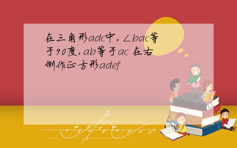 在三角形adc中,∠bac等于90度,ab等于ac 在右侧作正方形adef