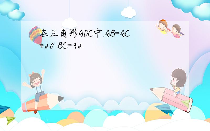 在三角形ADC中.AB=AC=20 BC=32