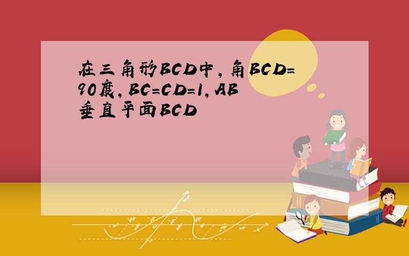 在三角形BCD中,角BCD=90度,BC=CD=1,AB垂直平面BCD