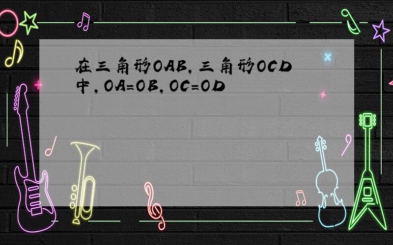 在三角形OAB,三角形OCD中,OA=OB,OC=OD