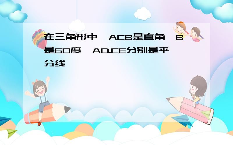 在三角形中,ACB是直角,B是60度,AD.CE分别是平分线