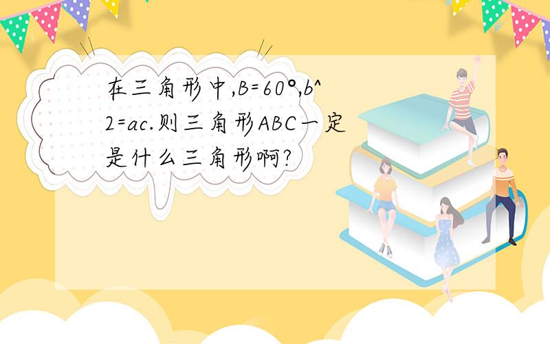 在三角形中,B=60°,b^2=ac.则三角形ABC一定是什么三角形啊?