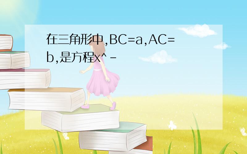 在三角形中,BC=a,AC=b,是方程x^-