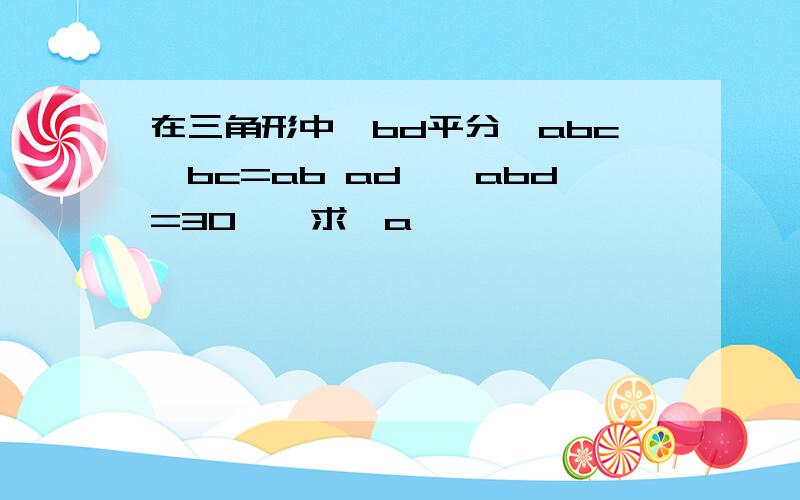 在三角形中,bd平分∠abc,bc=ab ad,∠abd=30°,求∠a