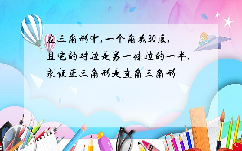 在三角形中,一个角为30度,且它的对边是另一条边的一半,求证正三角形是直角三角形