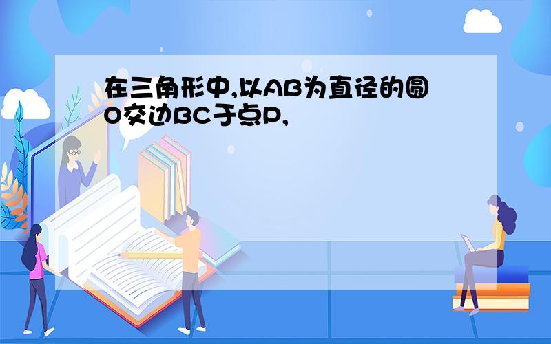 在三角形中,以AB为直径的圆O交边BC于点P,