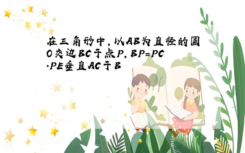 在三角形中,以AB为直径的圆O交边BC于点P,BP=PC.PE垂直AC于B