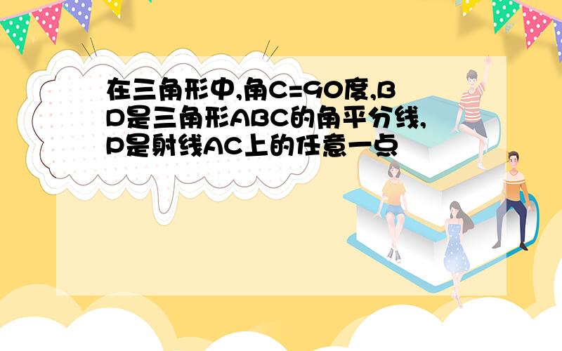 在三角形中,角C=90度,BD是三角形ABC的角平分线,P是射线AC上的任意一点