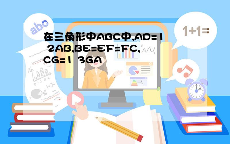 在三角形中ABC中,AD=1 2AB,BE=EF=FC,CG=1 3GA