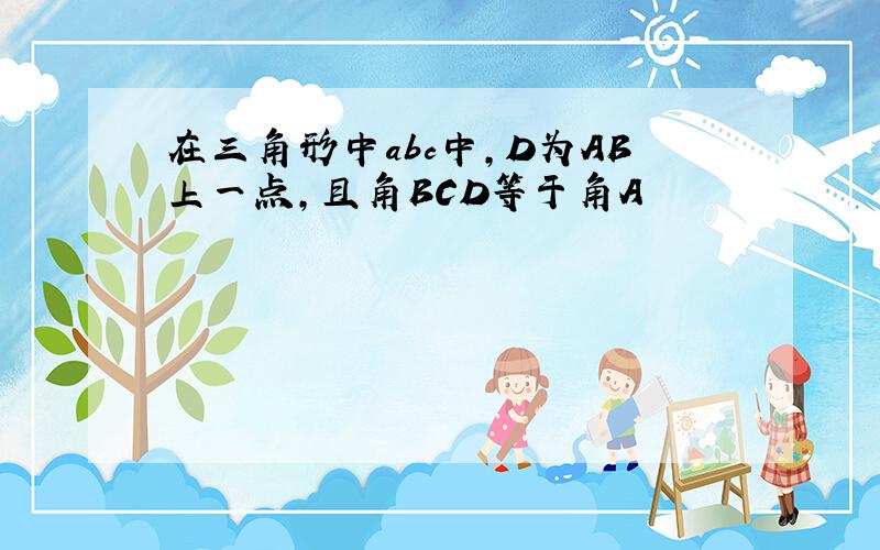 在三角形中abc中,D为AB上一点,且角BCD等于角A