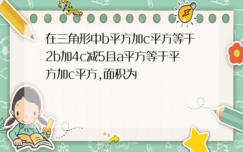 在三角形中b平方加c平方等于2b加4c减5且a平方等于平方加c平方,面积为