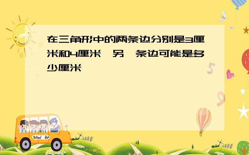 在三角形中的两条边分别是3厘米和4厘米,另一条边可能是多少厘米