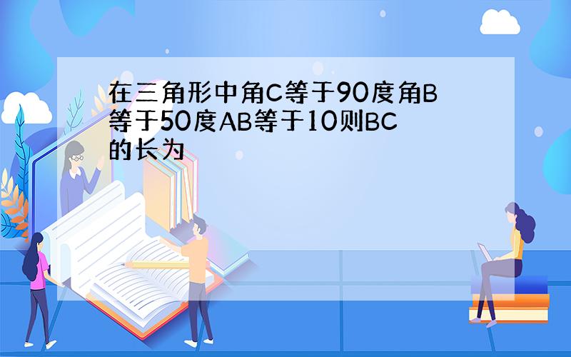 在三角形中角C等于90度角B等于50度AB等于10则BC的长为