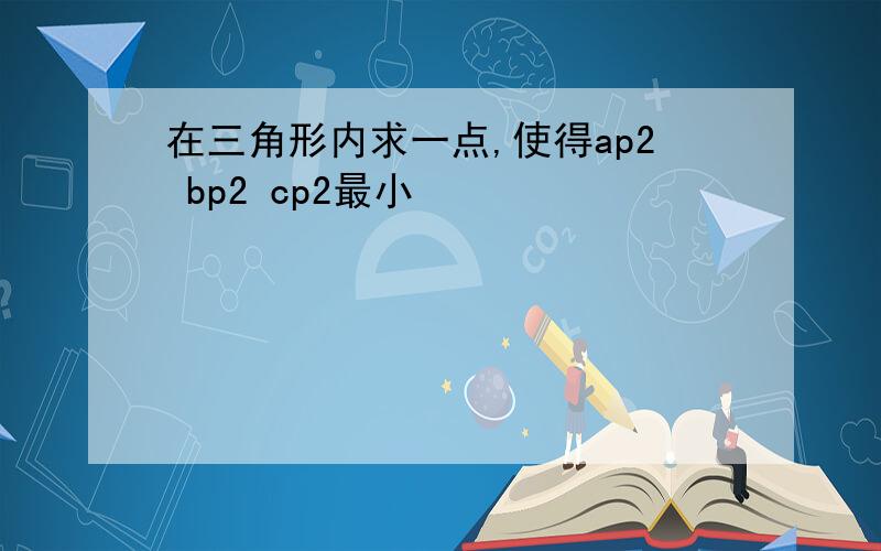 在三角形内求一点,使得ap2 bp2 cp2最小