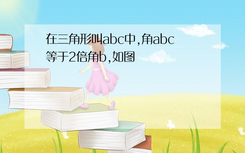 在三角形叫abc中,角abc等于2倍角b,如图