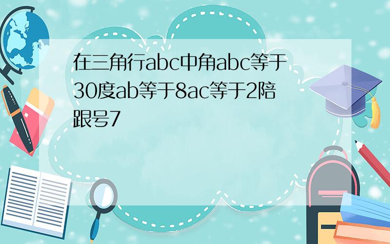 在三角行abc中角abc等于30度ab等于8ac等于2陪跟号7