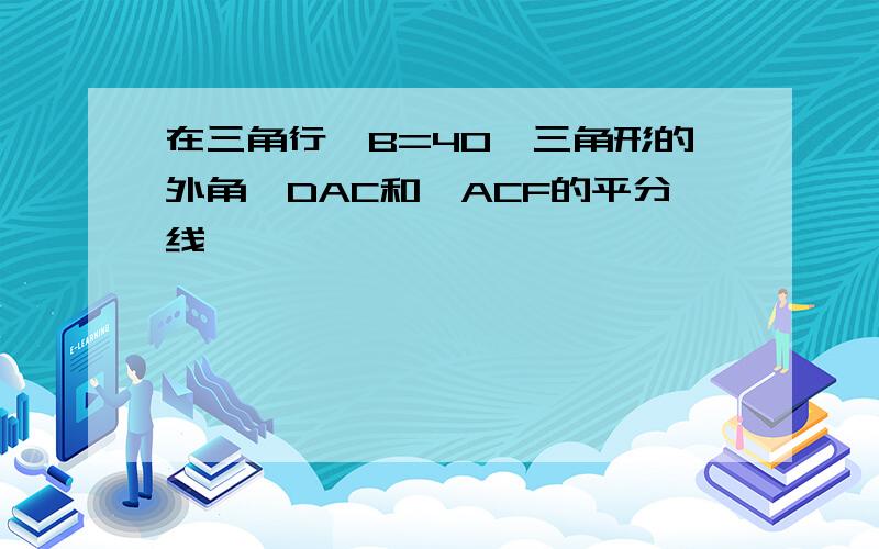 在三角行∠B=40°三角形的外角∠DAC和∠ACF的平分线