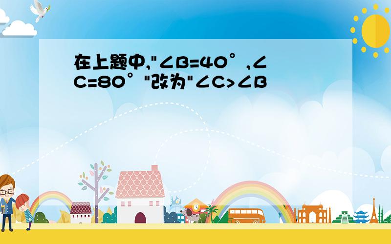 在上题中,"∠B=40°,∠C=80°"改为"∠C>∠B