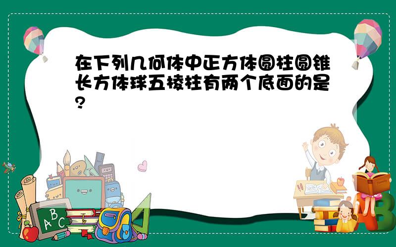 在下列几何体中正方体圆柱圆锥长方体球五棱柱有两个底面的是?