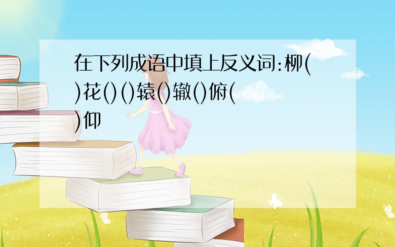 在下列成语中填上反义词:柳()花()()辕()辙()俯()仰