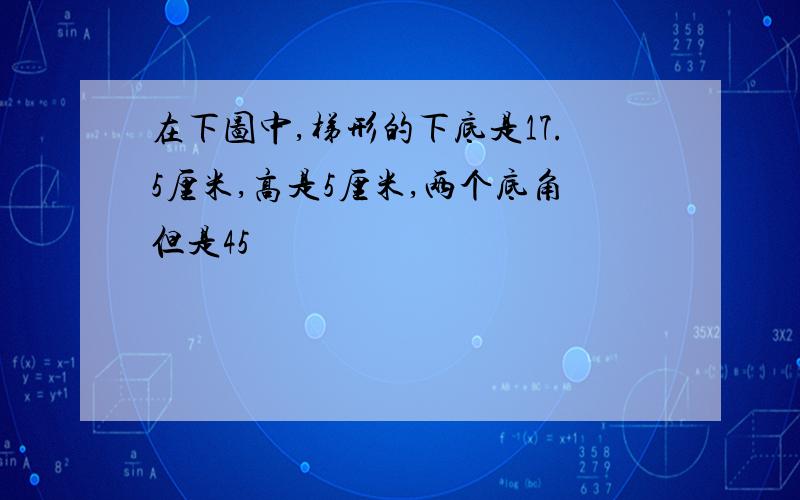 在下图中,梯形的下底是17.5厘米,高是5厘米,两个底角但是45