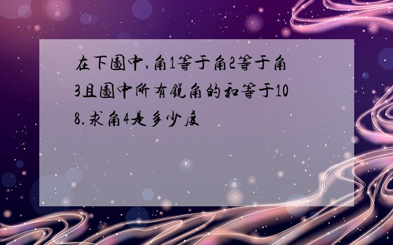 在下图中,角1等于角2等于角3且图中所有锐角的和等于108.求角4是多少度