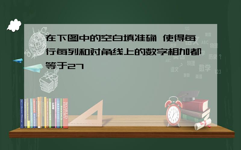 在下图中的空白填准确 使得每行每列和对角线上的数字相加都等于27