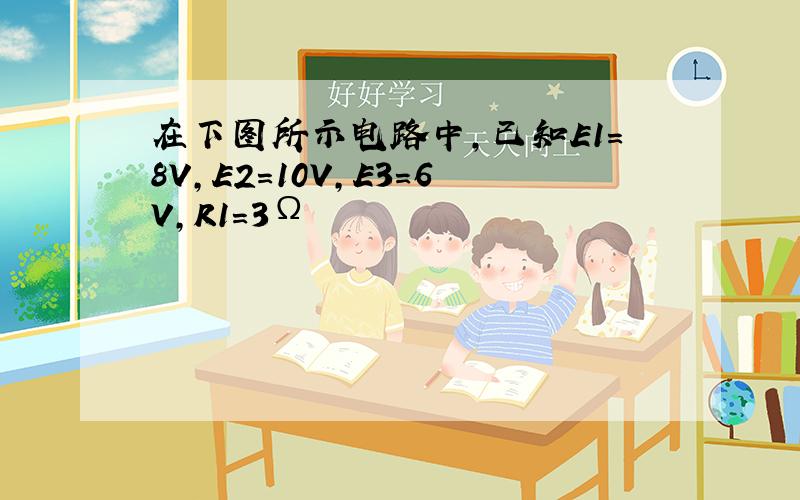 在下图所示电路中,已知E1=8V,E2=10V,E3=6V,R1=3Ω