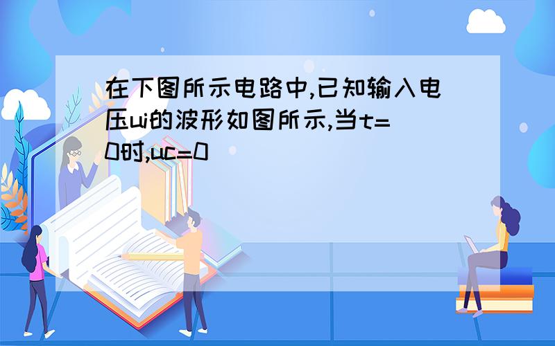 在下图所示电路中,已知输入电压ui的波形如图所示,当t=0时,uc=0