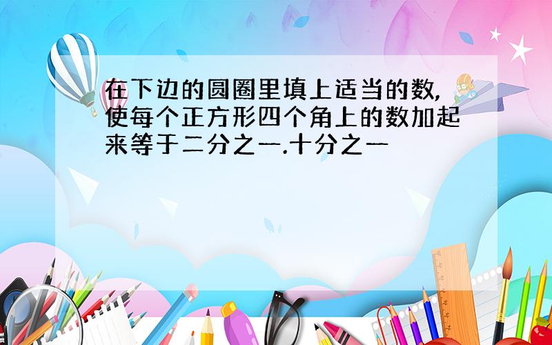 在下边的圆圈里填上适当的数,使每个正方形四个角上的数加起来等于二分之一.十分之一