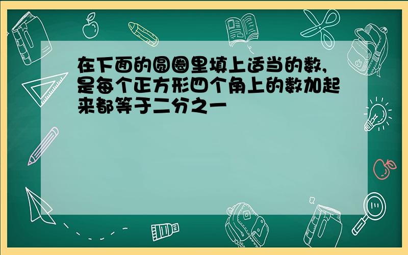 在下面的圆圈里填上适当的数,是每个正方形四个角上的数加起来都等于二分之一