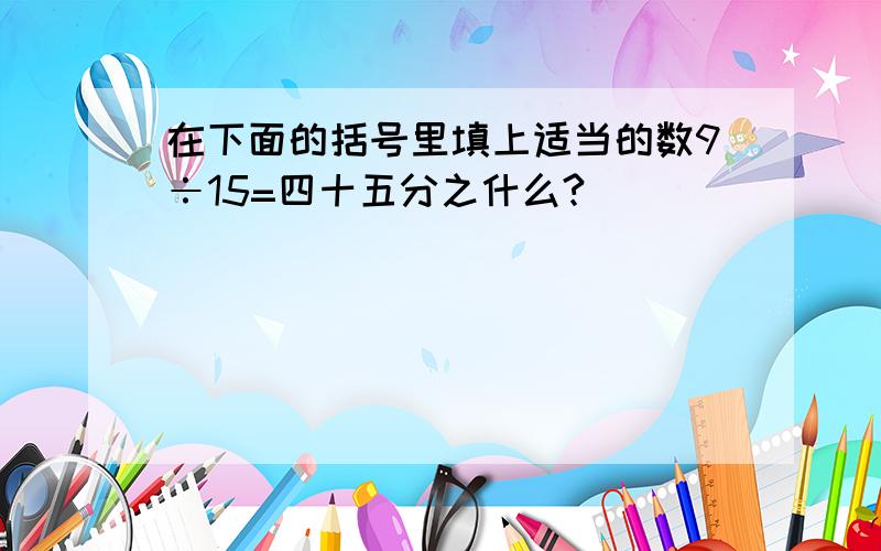 在下面的括号里填上适当的数9÷15=四十五分之什么?