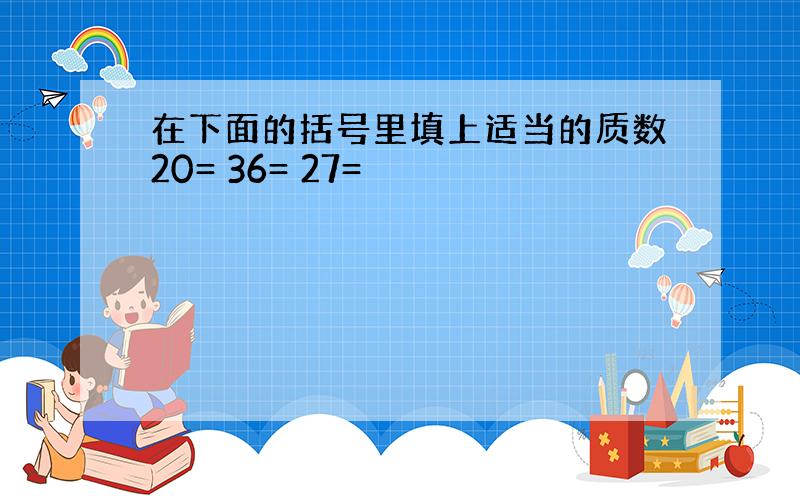 在下面的括号里填上适当的质数20= 36= 27=