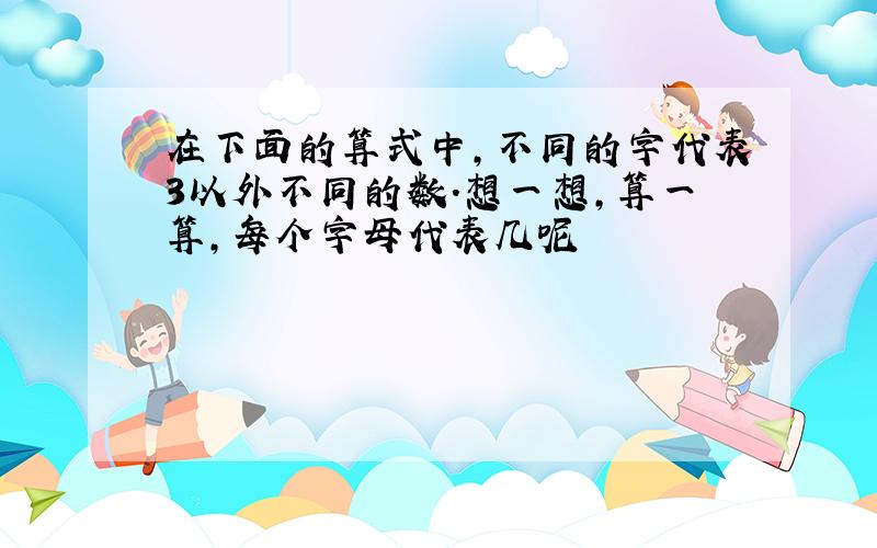 在下面的算式中,不同的字代表3以外不同的数.想一想,算一算,每个字母代表几呢