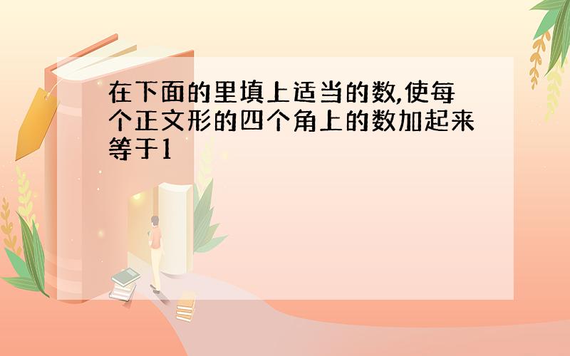 在下面的里填上适当的数,使每个正文形的四个角上的数加起来等于1