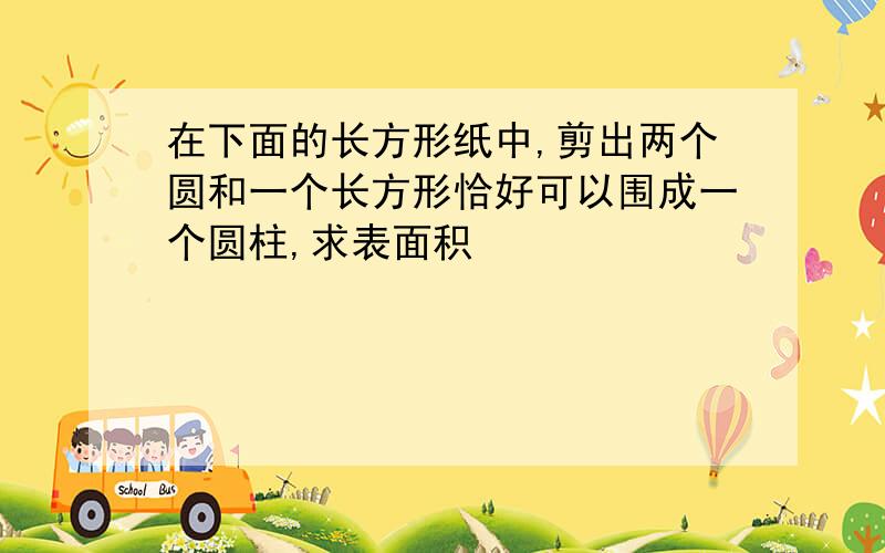 在下面的长方形纸中,剪出两个圆和一个长方形恰好可以围成一个圆柱,求表面积