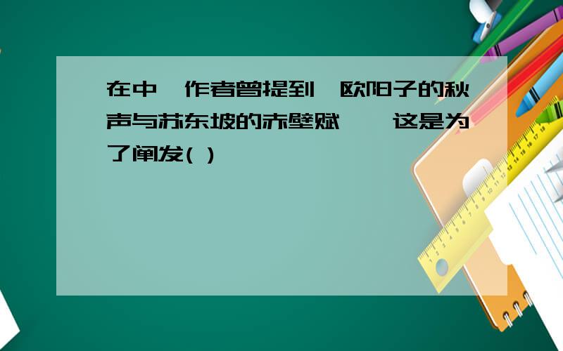 在中,作者曾提到"欧阳子的秋声与苏东坡的赤壁赋",这是为了阐发( )