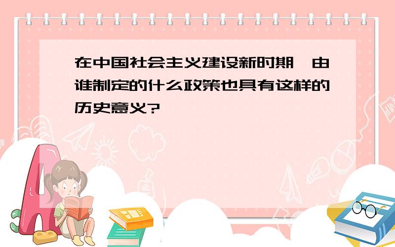 在中国社会主义建设新时期,由谁制定的什么政策也具有这样的历史意义?