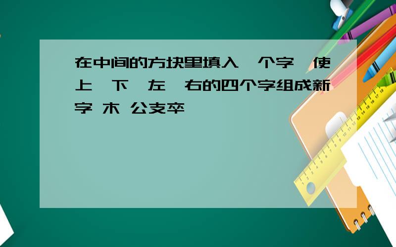 在中间的方块里填入一个字,使上,下,左,右的四个字组成新字 木 公支卒