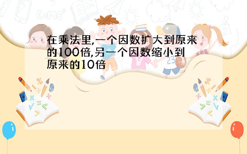 在乘法里,一个因数扩大到原来的100倍,另一个因数缩小到原来的10倍