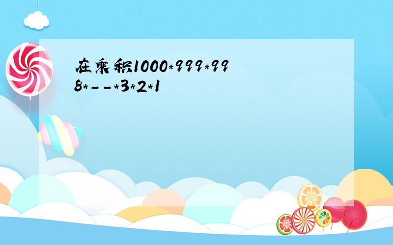 在乘积1000*999*998*--*3*2*1