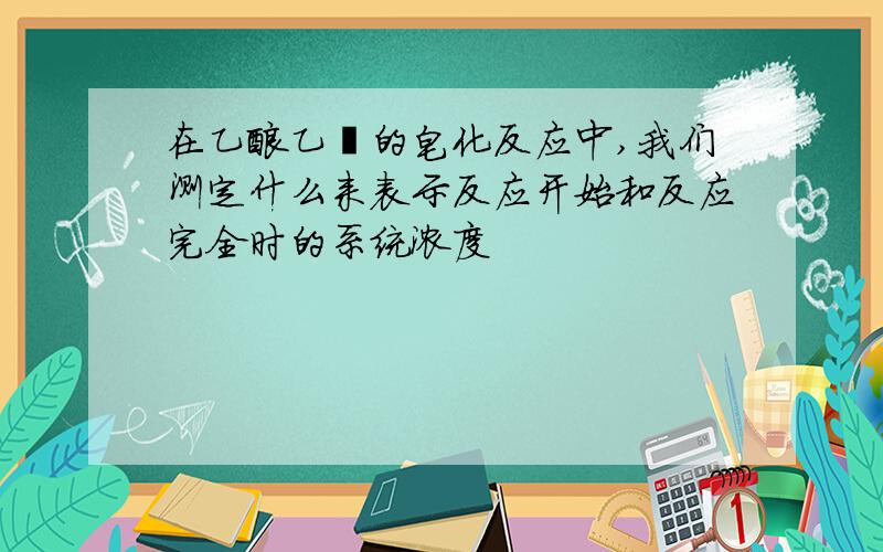 在乙酸乙酯的皂化反应中,我们测定什么来表示反应开始和反应完全时的系统浓度