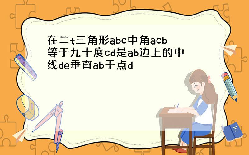 在二t三角形abc中角acb等于九十度cd是ab边上的中线de垂直ab于点d