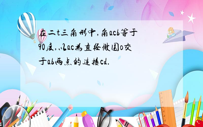 在二t三角形中,角acb等于90度,以ac为直径做圆o交于ab两点的连接cd.