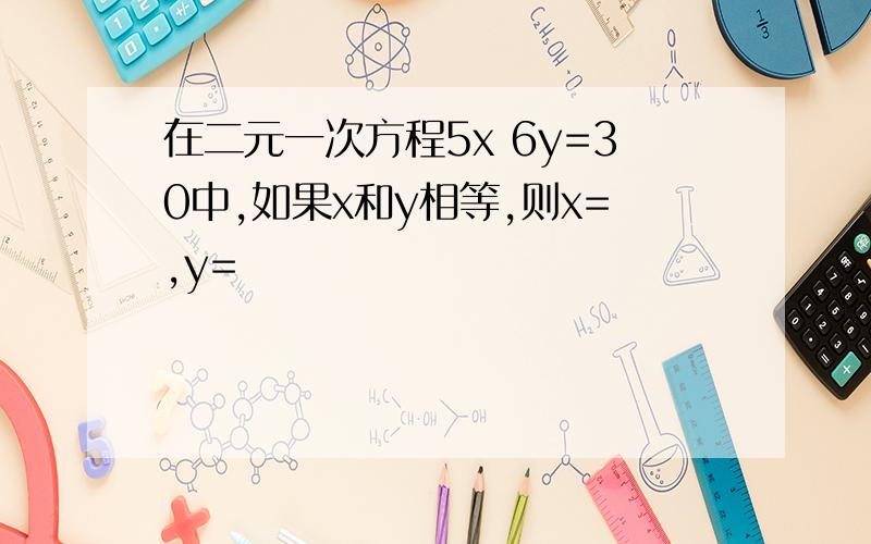 在二元一次方程5x 6y=30中,如果x和y相等,则x=,y=