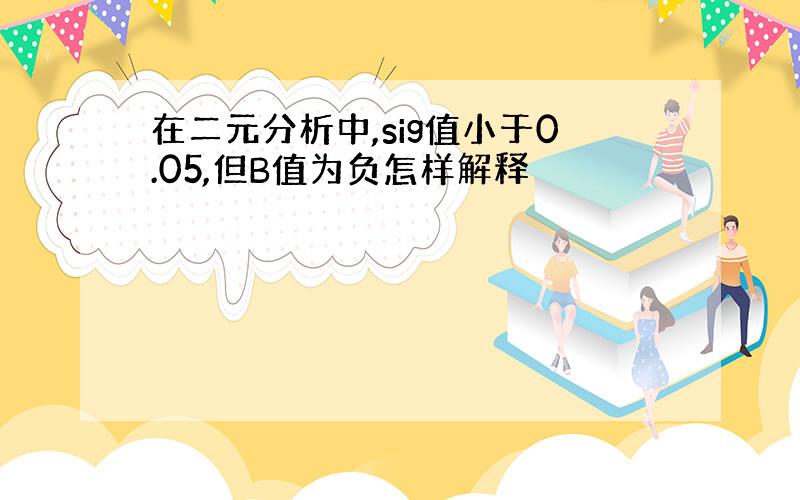 在二元分析中,sig值小于0.05,但B值为负怎样解释