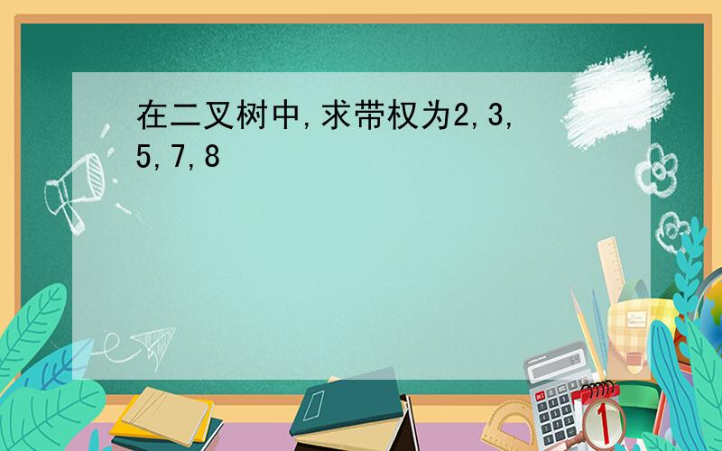 在二叉树中,求带权为2,3,5,7,8