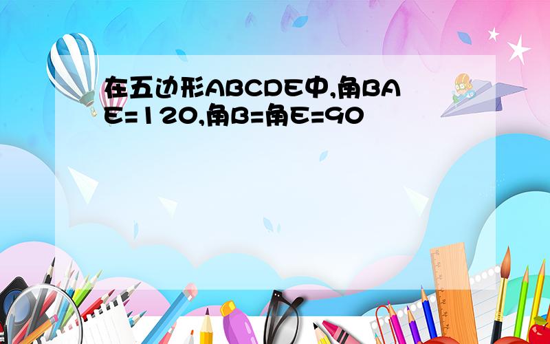 在五边形ABCDE中,角BAE=120,角B=角E=90